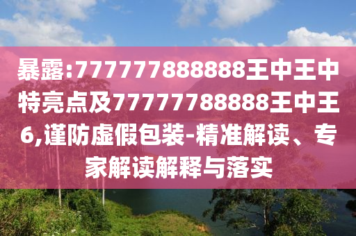 暴露:777777888888王中王中特亮點(diǎn)及77777788888王中王6,謹(jǐn)防虛假包裝-精準(zhǔn)解讀、專家解讀解釋與落實