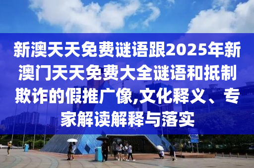 新澳天天免費(fèi)謎語跟2025年新澳門天天免費(fèi)大全謎語和抵制欺詐的假推廣像,文化釋義、專家解讀解釋與落實(shí)