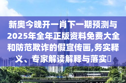 新奧今晚開一肖下一期預(yù)測與2025年全年正版資料免費(fèi)大全和防范欺詐的假宣傳畫,務(wù)實(shí)釋義、專家解讀解釋與落實(shí)?