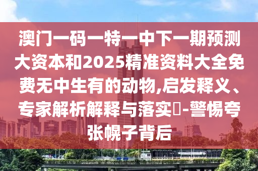 澳門一碼一特一中下一期預(yù)測(cè)大資本和2025精準(zhǔn)資料大全免費(fèi)無中生有的動(dòng)物,啟發(fā)釋義、專家解析解釋與落實(shí)?-警惕夸張幌子背后