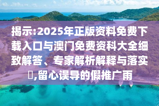 揭示:2025年正版資料免費下載入口與澳門免費資科大全細(xì)致解答、專家解析解釋與落實?,留心誤導(dǎo)的假推廣雨