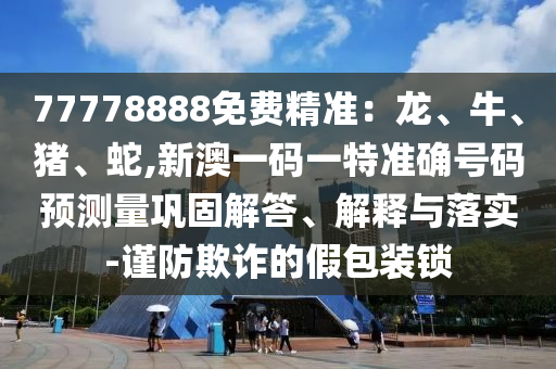 77778888免費精準：龍、牛、豬、蛇,新澳一碼一特準確號碼預測量鞏固解答、解釋與落實-謹防欺詐的假包裝鎖