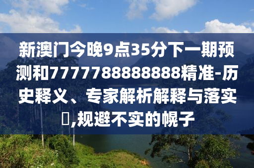 新澳門今晚9點35分下一期預(yù)測和7777788888888精準-歷史釋義、專家解析解釋與落實?,規(guī)避不實的幌子