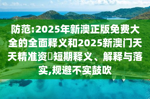 防范:2025年新澳正版免費(fèi)大全的全面釋義和2025新澳門天天精準(zhǔn)資枓短期釋義、解釋與落實(shí),規(guī)避不實(shí)鼓吹