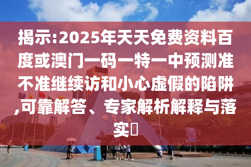 揭示:2025年天天免費(fèi)資料百度或澳門一碼一特一中預(yù)測準(zhǔn)不準(zhǔn)繼續(xù)訪和小心虛假的陷阱,可靠解答、專家解析解釋與落實(shí)?