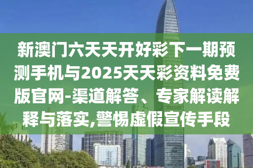 新澳門六天天開好彩下一期預(yù)測手機與2025天天彩資料免費版官網(wǎng)-渠道解答、專家解讀解釋與落實,警惕虛假宣傳手段