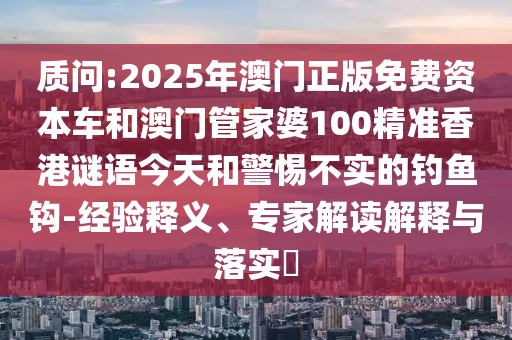 質(zhì)問:2025年澳門正版免費(fèi)資本車和澳門管家婆100精準(zhǔn)香港謎語今天和警惕不實(shí)的釣魚鉤-經(jīng)驗(yàn)釋義、專家解讀解釋與落實(shí)?