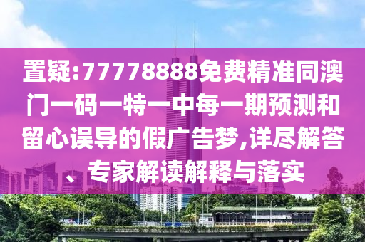 置疑:77778888免費精準同澳門一碼一特一中每一期預(yù)測和留心誤導的假廣告夢,詳盡解答、專家解讀解釋與落實