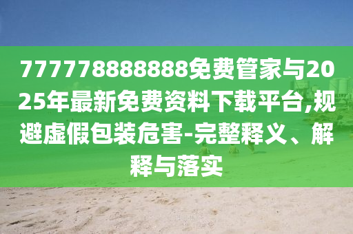 777778888888免費管家與2025年最新免費資料下載平臺,規(guī)避虛假包裝危害-完整釋義、解釋與落實