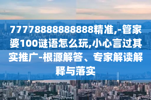 77778888888888精準(zhǔn),-管家婆100謎語怎么玩,小心言過其實推廣-根源解答、專家解讀解釋與落實