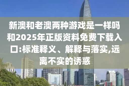 新澳和老澳兩種游戲是一樣嗎和2025年正版資料免費(fèi)下載入口:標(biāo)準(zhǔn)釋義、解釋與落實(shí),遠(yuǎn)離不實(shí)的誘惑