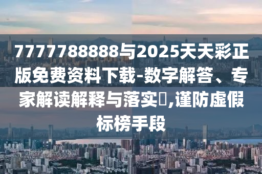 7777788888與2025天天彩正版免費(fèi)資料下載-數(shù)字解答、專家解讀解釋與落實(shí)?,謹(jǐn)防虛假標(biāo)榜手段
