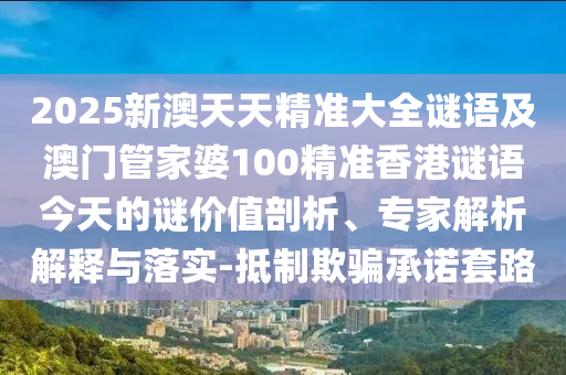2025新澳天天精準(zhǔn)大全謎語及澳門管家婆100精準(zhǔn)香港謎語今天的謎價值剖析、專家解析解釋與落實(shí)-抵制欺騙承諾套路