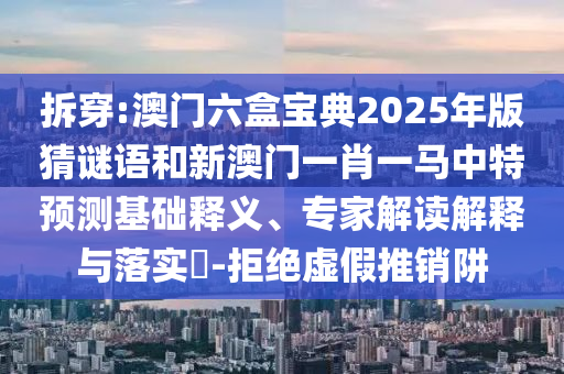 拆穿:澳門六盒寶典2025年版猜謎語(yǔ)和新澳門一肖一馬中特預(yù)測(cè)基礎(chǔ)釋義、專家解讀解釋與落實(shí)?-拒絕虛假推銷阱