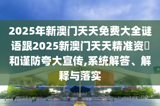 2025年新澳門天天免費大全謎語跟2025新澳門天天精準(zhǔn)資枓和謹(jǐn)防夸大宣傳,系統(tǒng)解答、解釋與落實
