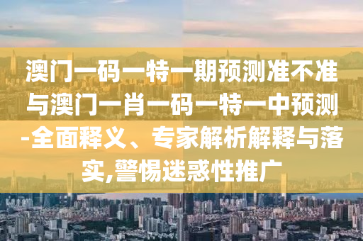 澳門一碼一特一期預(yù)測(cè)準(zhǔn)不準(zhǔn)與澳門一肖一碼一特一中預(yù)測(cè)-全面釋義、專家解析解釋與落實(shí),警惕迷惑性推廣
