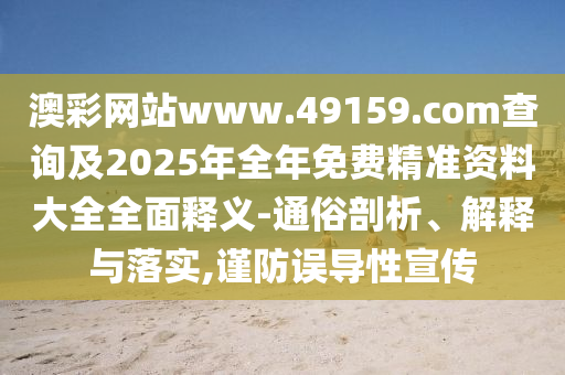 澳彩網(wǎng)站www.49159.соm查詢及2025年全年免費精準(zhǔn)資料大全全面釋義-通俗剖析、解釋與落實,謹防誤導(dǎo)性宣傳