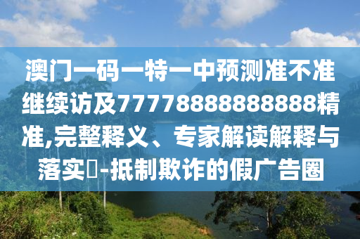 澳門一碼一特一中預測準不準繼續(xù)訪及77778888888888精準,完整釋義、專家解讀解釋與落實?-抵制欺詐的假廣告圈