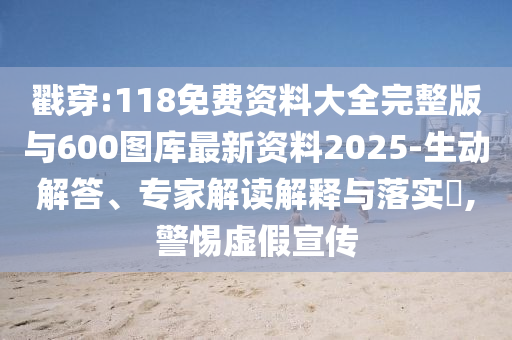 戳穿:118免費資料大全完整版與600圖庫最新資料2025-生動解答、專家解讀解釋與落實?,警惕虛假宣傳