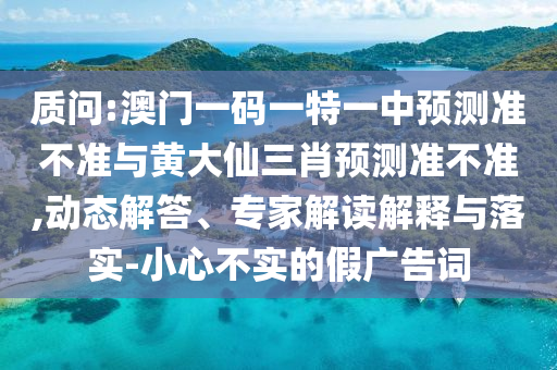 質(zhì)問:澳門一碼一特一中預測準不準與黃大仙三肖預測準不準,動態(tài)解答、專家解讀解釋與落實-小心不實的假廣告詞