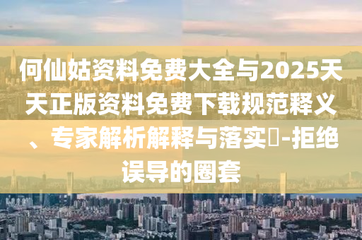 何仙姑資料免費(fèi)大全與2025天天正版資料免費(fèi)下載規(guī)范釋義、專家解析解釋與落實(shí)?-拒絕誤導(dǎo)的圈套