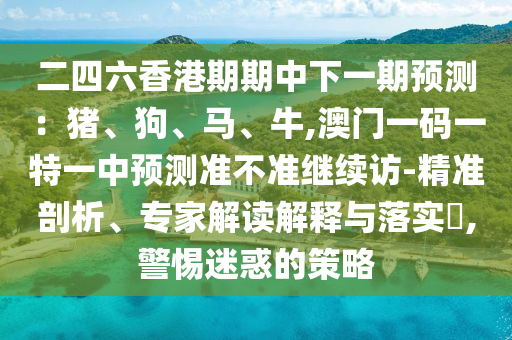 二四六香港期期中下一期預測：豬、狗、馬、牛,澳門一碼一特一中預測準不準繼續(xù)訪-精準剖析、專家解讀解釋與落實?,警惕迷惑的策略