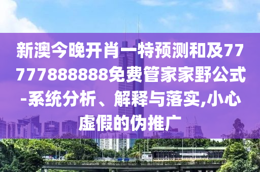 新澳今晚開肖一特預(yù)測和及77777888888免費管家家野公式-系統(tǒng)分析、解釋與落實,小心虛假的偽推廣