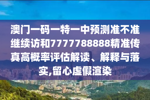 澳門一碼一特一中預(yù)測(cè)準(zhǔn)不準(zhǔn)繼續(xù)訪和7777788888精準(zhǔn)傳真高概率評(píng)估解讀、解釋與落實(shí),留心虛假渲染