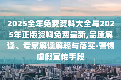 2025全年免費(fèi)資料大全與2025年正版資料免費(fèi)最新,品質(zhì)解讀、專家解讀解釋與落實(shí)-警惕虛假宣傳手段
