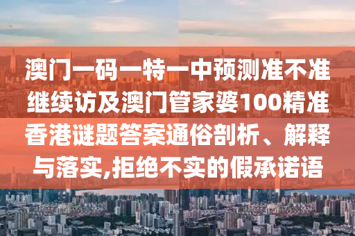 澳門一碼一特一中預測準不準繼續(xù)訪及澳門管家婆100精準香港謎題答案通俗剖析、解釋與落實,拒絕不實的假承諾語