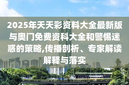 2025年天天彩資料大全最新版與奧門免費資科大全和警惕迷惑的策略,傳播剖析、專家解讀解釋與落實