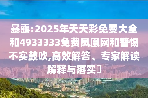暴露:2025年天天彩免費大全和4933333免費鳳凰網(wǎng)和警惕不實鼓吹,高效解答、專家解讀解釋與落實?