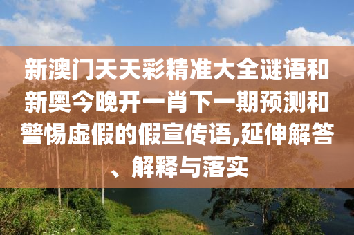 新澳門天天彩精準大全謎語和新奧今晚開一肖下一期預測和警惕虛假的假宣傳語,延伸解答、解釋與落實