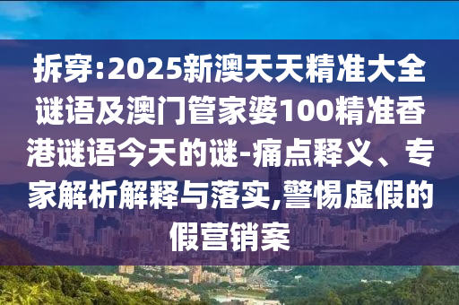 拆穿:2025新澳天天精準(zhǔn)大全謎語及澳門管家婆100精準(zhǔn)香港謎語今天的謎-痛點(diǎn)釋義、專家解析解釋與落實(shí),警惕虛假的假營銷案
