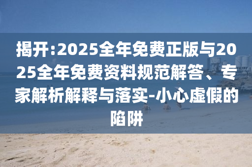 揭開(kāi):2025全年免費(fèi)正版與2025全年免費(fèi)資料規(guī)范解答、專(zhuān)家解析解釋與落實(shí)-小心虛假的陷阱