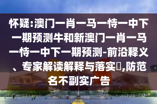懷疑:澳門一肖一馬一恃一中下一期預(yù)測牛和新澳門一肖一馬一恃一中下一期預(yù)測-前沿釋義、專家解讀解釋與落實?,防范名不副實廣告