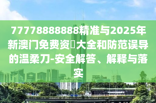 77778888888精準(zhǔn)與2025年新澳門免費資枓大全和防范誤導(dǎo)的溫柔刀-安全解答、解釋與落實