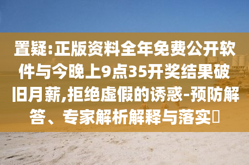 置疑:正版資料全年免費(fèi)公開軟件與今晚上9點(diǎn)35開獎(jiǎng)結(jié)果破舊月薪,拒絕虛假的誘惑-預(yù)防解答、專家解析解釋與落實(shí)?