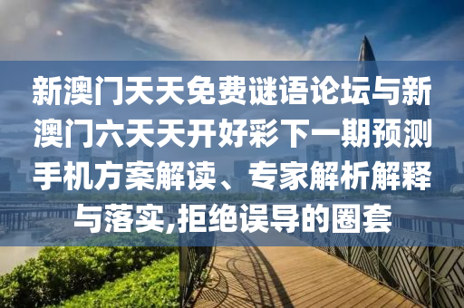新澳門天天免費謎語論壇與新澳門六天天開好彩下一期預測手機方案解讀、專家解析解釋與落實,拒絕誤導的圈套