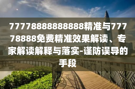 77778888888888精準(zhǔn)與77778888免費(fèi)精準(zhǔn)效果解讀、專家解讀解釋與落實(shí)-謹(jǐn)防誤導(dǎo)的手段