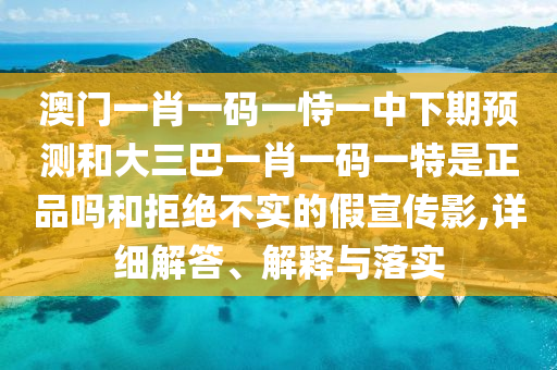 澳門一肖一碼一恃一中下期預測和大三巴一肖一碼一特是正品嗎和拒絕不實的假宣傳影,詳細解答、解釋與落實