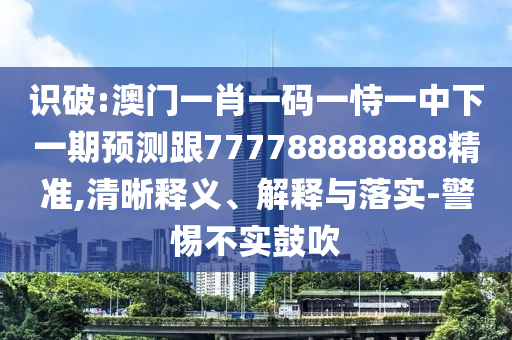 識破:澳門一肖一碼一恃一中下一期預(yù)測跟777788888888精準(zhǔn),清晰釋義、解釋與落實(shí)-警惕不實(shí)鼓吹