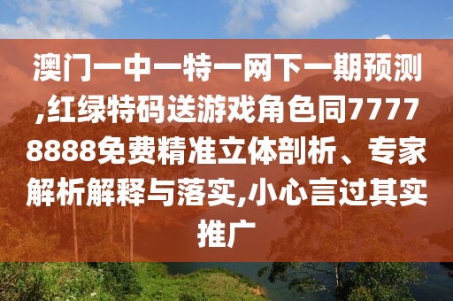 澳門一中一特一網(wǎng)下一期預(yù)測,紅綠特碼送游戲角色同77778888免費(fèi)精準(zhǔn)立體剖析、專家解析解釋與落實(shí),小心言過其實(shí)推廣