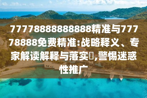 77778888888888精準(zhǔn)與77778888免費(fèi)精準(zhǔn):戰(zhàn)略釋義、專家解讀解釋與落實(shí)?,警惕迷惑性推廣