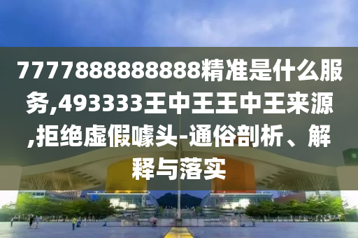 7777888888888精準是什么服務,493333王中王王中王來源,拒絕虛假噱頭-通俗剖析、解釋與落實