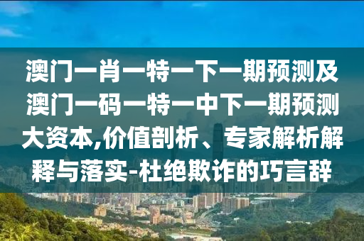 澳門(mén)一肖一特一下一期預(yù)測(cè)及澳門(mén)一碼一特一中下一期預(yù)測(cè)大資本,價(jià)值剖析、專(zhuān)家解析解釋與落實(shí)-杜絕欺詐的巧言辭