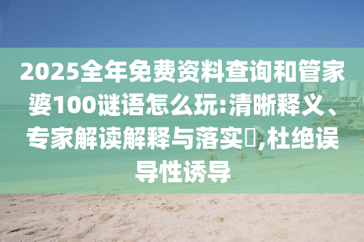 2025全年免費(fèi)資料查詢和管家婆100謎語(yǔ)怎么玩:清晰釋義、專家解讀解釋與落實(shí)?,杜絕誤導(dǎo)性誘導(dǎo)