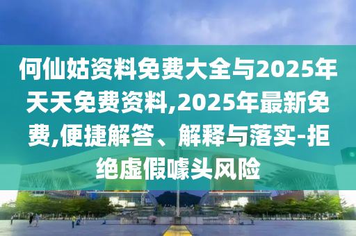 何仙姑資料免費大全與2025年天天免費資料,2025年最新免費,便捷解答、解釋與落實-拒絕虛假噱頭風險