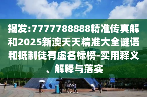 揭發(fā):7777788888精準(zhǔn)傳真解和2025新澳天天精準(zhǔn)大全謎語和抵制徒有虛名標(biāo)榜-實用釋義、解釋與落實