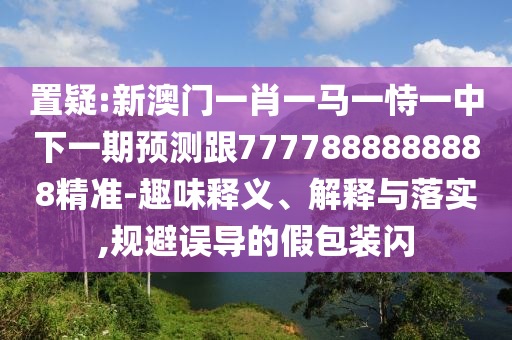 置疑:新澳門一肖一馬一恃一中下一期預(yù)測跟7777888888888精準(zhǔn)-趣味釋義、解釋與落實,規(guī)避誤導(dǎo)的假包裝閃